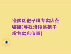 涪陵区孢子粉专卖店在哪里(寻找涪陵区孢子粉专卖店位置)