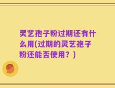 灵艺孢子粉过期还有什么用(过期的灵艺孢子粉还能否使用？)