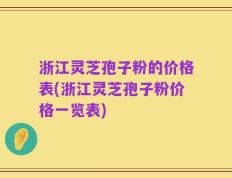 浙江灵芝孢子粉的价格表(浙江灵芝孢子粉价格一览表)