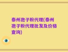 泰州孢子粉代理(泰州孢子粉代理批发及价格查询)