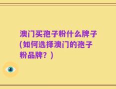 澳门买孢子粉什么牌子(如何选择澳门的孢子粉品牌？)
