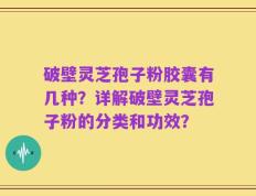 破壁灵芝孢子粉胶囊有几种？详解破壁灵芝孢子粉的分类和功效？