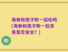 海参和孢子粉一起吃吗(海参和孢子粉一起食用是否安全？)