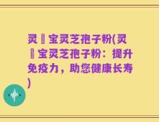 灵瑄宝灵芝孢子粉(灵瑄宝灵芝孢子粉：提升免疫力，助您健康长寿)