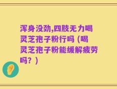 浑身没劲,四肢无力喝灵芝孢子粉行吗 (喝灵芝孢子粉能缓解疲劳吗？)