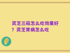 灵芝三萜怎么吃效果好？灵芝胃病怎么吃