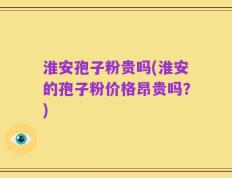 淮安孢子粉贵吗(淮安的孢子粉价格昂贵吗？)
