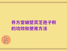 养方堂破壁灵芝孢子粉的功效和使用方法