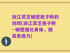 浙江灵芝破壁孢子粉的功效(浙江灵芝孢子粉--破壁强化身体，提高免疫力)