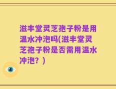 滋丰堂灵芝孢子粉是用温水冲泡吗(滋丰堂灵芝孢子粉是否需用温水冲泡？)