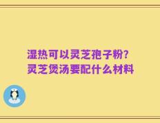 湿热可以灵芝孢子粉？灵芝煲汤要配什么材料