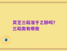 灵芝三萜溶于乙醇吗？三萜类有哪些