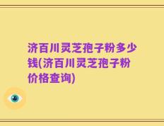 济百川灵芝孢子粉多少钱(济百川灵芝孢子粉价格查询)