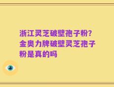 浙江灵芝破壁孢子粉？金奥力牌破壁灵芝孢子粉是真的吗