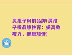 灵孢子粉的品牌(灵孢子粉品牌推荐：提高免疫力，健康加倍)
