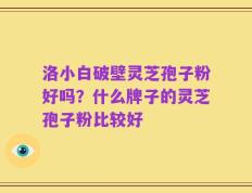 洛小白破壁灵芝孢子粉好吗？什么牌子的灵芝孢子粉比较好