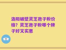 洛阳破壁灵芝孢子粉价格？灵芝孢子粉哪个牌子好又实惠