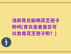 浅表胃炎能喝灵芝孢子粉吗(胃炎患者是否可以食用灵芝孢子粉？)
