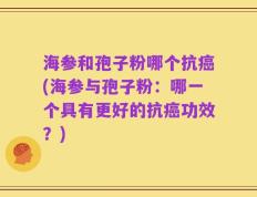 海参和孢子粉哪个抗癌(海参与孢子粉：哪一个具有更好的抗癌功效？)
