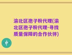 渝北区孢子粉代理(渝北区孢子粉代理-寻找质量保障的合作伙伴)