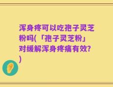 浑身疼可以吃孢子灵芝粉吗(「孢子灵芝粉」对缓解浑身疼痛有效？)
