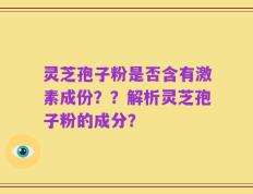 灵芝孢子粉是否含有激素成份？？解析灵芝孢子粉的成分？