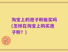 淘宝上的孢子粉能买吗(怎样在淘宝上购买孢子粉？)