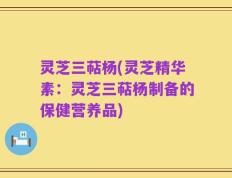 灵芝三萜杨(灵芝精华素：灵芝三萜杨制备的保健营养品)