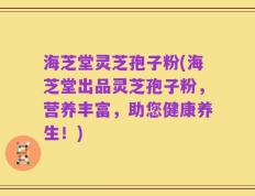 海芝堂灵芝孢子粉(海芝堂出品灵芝孢子粉，营养丰富，助您健康养生！)