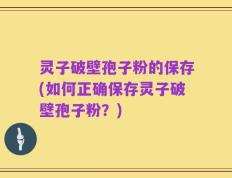 灵子破壁孢子粉的保存(如何正确保存灵子破壁孢子粉？)