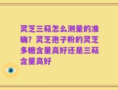 灵芝三萜怎么测量的准确？灵芝孢子粉的灵芝多糖含量高好还是三萜含量高好