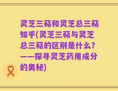 灵芝三萜和灵芝总三萜知乎(灵芝三萜与灵芝总三萜的区别是什么？——探寻灵芝药用成分的奥秘)