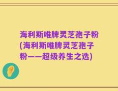 海利斯唯牌灵芝孢子粉(海利斯唯牌灵芝孢子粉——超级养生之选)