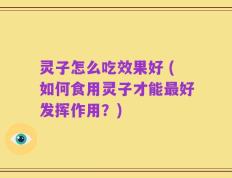 灵子怎么吃效果好 (如何食用灵子才能最好发挥作用？)