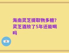 海南灵芝提取物多糖？灵芝酒放了5年还能喝吗