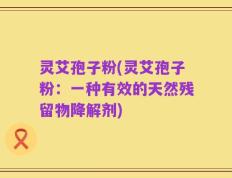 灵艾孢子粉(灵艾孢子粉：一种有效的天然残留物降解剂)