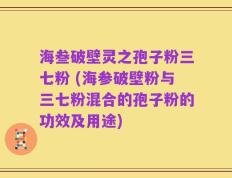 海叁破壁灵之孢子粉三七粉 (海参破壁粉与三七粉混合的孢子粉的功效及用途)