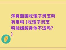 浑身酸困吃饱子灵芝粉有用吗 (吃饱子灵芝粉能缓解身体不适吗？)