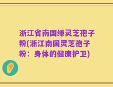 浙江省南国绿灵芝孢子粉(浙江南国灵芝孢子粉：身体的健康护卫)