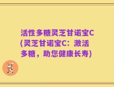 活性多糖灵芝甘诺宝C(灵芝甘诺宝C：激活多糖，助您健康长寿)