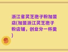 浙江省灵芝孢子粉加盟店(加盟浙江灵芝孢子粉店铺，创业分一杯羹)