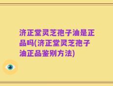 济正堂灵芝孢子油是正品吗(济正堂灵芝孢子油正品鉴别方法)
