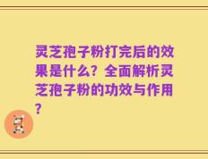 灵芝孢子粉打完后的效果是什么？全面解析灵芝孢子粉的功效与作用？