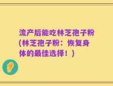 流产后能吃林芝孢子粉(林芝孢子粉：恢复身体的最佳选择！)
