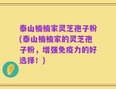 泰山楠楠家灵芝孢子粉(泰山楠楠家的灵芝孢子粉，增强免疫力的好选择！)