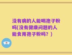 没有病的人能喝孢子粉吗(没有健康问题的人能食用孢子粉吗？)