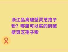浙江品高破壁灵芝孢子粉？哪里可以买的到破壁灵芝孢子粉