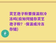 灵艺孢子粉要保温放冷冻吗(应如何储存灵艺孢子粉？-保温或冷冻存储)