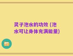 灵子泡水的功效 (泡水可让身体充满能量)