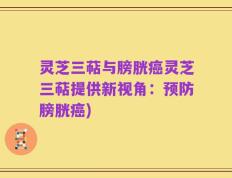 灵芝三萜与膀胱癌灵芝三萜提供新视角：预防膀胱癌)